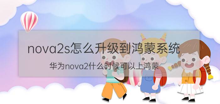 nova2s怎么升级到鸿蒙系统 华为nova2什么时候可以上鸿蒙？